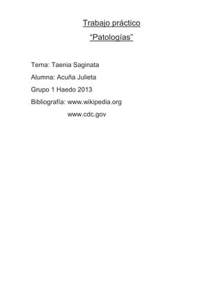Trabajo práctico
“Patologías”
Tema: Taenia Saginata
Alumna: Acuña Julieta
Grupo 1 Haedo 2013
Bibliografía: www.wikipedia.org
www.cdc.gov
 