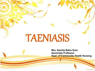 TAENIASIS
Mrs. Namita Batra Guin
Associate Professor
Dept. of Community Health Nursing
 