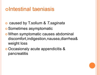 Intestinal taeniasis
 caused by T.solium & T.saginata
 Sometimes asymptomatic
 When symptomatic causes abdominal
discomfort,indigestion,nausea,diarrhea&
weight loss
 Occasionaly acute appendicitis &
pancreatitis
 