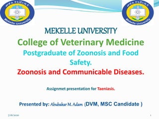 MEKELLE UNIVERSITY
College of Veterinary Medicine
Postgraduate of Zoonosis and Food
Safety.
Zoonosis and Communicable Diseases.
Assignmet presentation for Taeniasis.
Presented by: Abubakar M. Adam (DVM, MSC Candidate )
7/16/2020 1
 