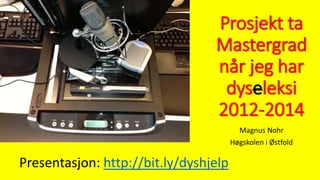 Prosjekt ta
Mastergrad
når jeg har
dyseleksi
2012-2014
Magnus Nohr
Høgskolen i Østfold
Presentasjon: http://bit.ly/dyshjelp
 