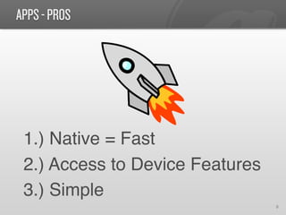 APPS - PROS




 1.) Native = Fast!
 2.) Access to Device Features!
 3.) Simple !
                                  8	
  
 