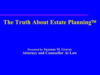 The Truth About Estate Planning  Presented by  Suzanne M. Graves Attorney and Counsellor At Law 