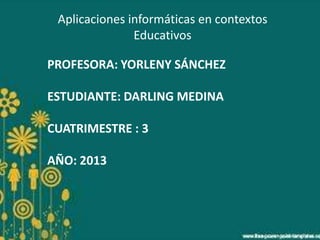 Aplicaciones informáticas en contextos
Educativos
PROFESORA: YORLENY SÁNCHEZ
ESTUDIANTE: DARLING MEDINA
CUATRIMESTRE : 3

AÑO: 2013

 