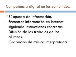 Competencia digital en los contenidos. Búsqueda de información. Encontrar información en internet siguiendo instrucciones concretas. Difusión de los trabajos de los alumnos. Grabación de música interpretada  