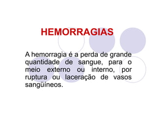 HEMORRAGIAS

A hemorragia é a perda de grande
quantidade de sangue, para o
meio externo ou interno, por
ruptura ou laceração de vasos
sangüíneos.
 