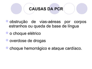 CAUSAS DA PCR


obstrução de vias-aéreas por corpos
 estranhos ou queda de base de língua
o choque elétrico
overdose de drogas
choque hemorrágico e ataque cardíaco.
 