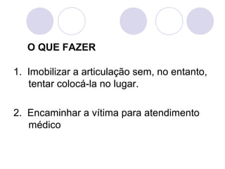 O QUE FAZER

1. Imobilizar a articulação sem, no entanto,
   tentar colocá-la no lugar.

2. Encaminhar a vítima para atendimento
   médico
 