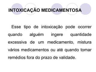 INTOXICAÇÃO MEDICAMENTOSA


 Esse tipo de intoxicação pode ocorrer
quando     alguém     ingere    quantidade
excessiva de um medicamento, mistura
vários medicamentos ou até quando tomar
remédios fora do prazo de validade.
 