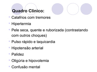 Quadro Clinico:
 Calafrios com tremores
 Hipertermia
 Pele seca, quente e ruborizada (contrastando
  com outros choques)
 Pulso rápido e taquicardia
 Hipotensão arterial
 Palidez
 Oligúria e hipovolemia
 Confusão mental
 