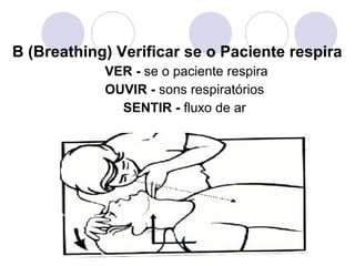 B (Breathing) Verificar se o Paciente respira
            VER - se o paciente respira
            OUVIR - sons respiratórios
              SENTIR - fluxo de ar
 