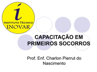 CAPACITAÇÃO EM
PRIMEIROS SOCORROS

Prof. Enf. Charlon Pierrut do
        Nascimento
 