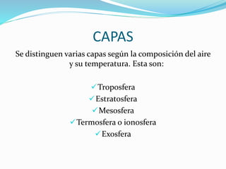 CAPAS
Se distinguen varias capas según la composición del aire
y su temperatura. Esta son:
Troposfera
Estratosfera
Mesosfera
Termosfera o ionosfera
Exosfera
 