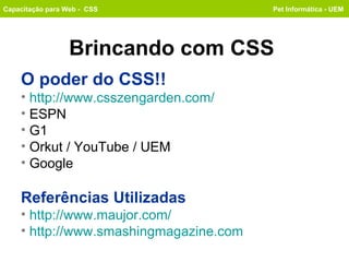 Brincando com CSS O poder do CSS!! http:// www.csszengarden.com / ESPN G1 Orkut / YouTube / UEM Google Referências Utilizadas http://www.maujor.com/ http://www.smashingmagazine.com   Capacitação para Web -  CSS Pet Informática - UEM 