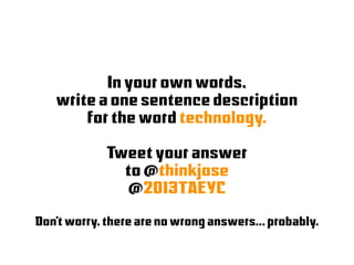 In your own words,
write a one sentence description
for the word technology.
Tweet your answer
to @thinkjose
@2013TAEYC
Don’t worry, there are no wrong answers... probably.

 