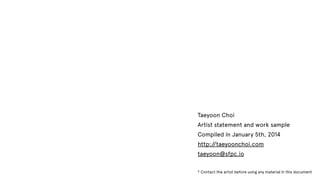 Taeyoon Choi
Artist statement and work sample
Compiled in January 5th, 2014
http:/
/taeyoonchoi.com
taeyoon@sfpc.io
* Contact the artist before using any material in this document

 