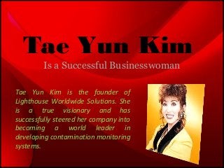 Tae Yun Kim
Is a Successful Businesswoman
Tae Yun Kim is the founder of
Lighthouse Worldwide Solutions. She
is a true visionary and has
successfully steered her company into
becoming a world leader in
developing contamination monitoring
systems.
 