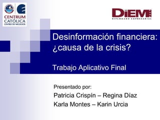 Desinformación financiera:
¿causa de la crisis?
Trabajo Aplicativo Final
Presentado por:
Patricia Crispín – Regina Díaz
Karla Montes – Karin Urcia
 