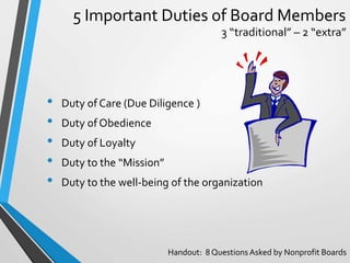 5 Important Duties of Board Members
• Duty of Care (Due Diligence )
• Duty of Obedience
• Duty of Loyalty
• Duty to the “M...