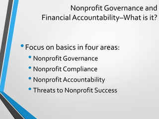 Nonprofit Governance and
Financial Accountability–What is it?
•Focus on basics in four areas:
•Nonprofit Governance
•Nonpr...