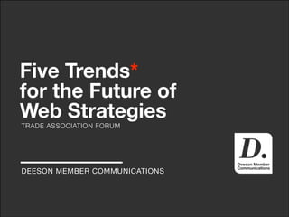 Five Trends*
for the Future of
Web Strategies
TRADE ASSOCIATION FORUM

DEESON MEMBER COMMUNICATIONS

 