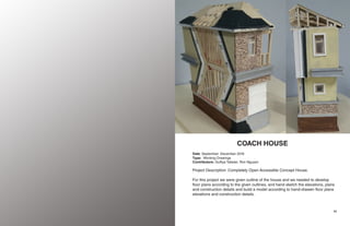 40 41
COACH HOUSE
Date: September- December 2016
Type: Working Drawings
Contributors: Gulfiya Tafader, Ron Nguyen
Project Description: Completely Open Accessible Concept House.
For this project we were given outline of the house and we needed to develop
floor plans according to the given outlines, and hand sketch the elevations, plans
and construction details and build a model according to hand-drawen floor plans
elevations and construction details.
 