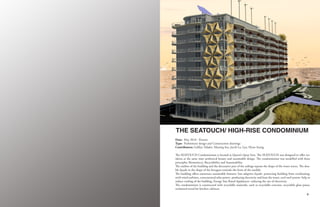 98
The SEATOUCH Condominium is located at Queen’s Quay East. The SEATOUCH was designed to offer res-
idents at the same time aesthetical beauty and sustainable design. The condominium was modelled with three
principles: Biomimicry, Recyclability and Sustainability.
The outline of the building and the decorative part of the railings repeats the shape of the water waves. The dou-
ble façade in the shape of the hexagon reminds the form of the starfish.
The building offers numerous sustainable features: Sun adaptive façade- protecting building from overheating;
swift wind turbines, concentrated solar power- producing electricity and heat the water, cool roof system- help to
reduce cooling of the building, Energy Star Rated Appliances- reducing the use of electricity.
The condominium is constructed with recyclable materials, such as recyclable concrete, recyclable glass panes,
reclaimed wood for kitchen cabinets.
THE SEATOUCH/ HIGH-RISE CONDOMINIUM
Date: May 2018 - Present
Type: Preliminary design and Construction drawings
Contributors: Gulfiya Tafader, Musong Seo, Jacob La, Lyu, Hyun Seung
 