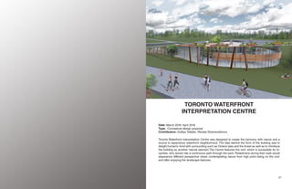 1716
TORONTO WATERFRONT
INTERPRETATION CENTRE
Date: March 2018- April 2018
Type: Conceptual design proposal
Contributors: Gulfiya Tafader, Renata Shamsutdinova
Toronto Waterfront Interpretation Centre was designed to create the harmony with nature and a
source to experience waterfront neighborhood. The idea behind the form of the building was to
delight human’s mind with surrounding such as Ontario lake and the forest as well as to introduce
the building as another natural element.The Centre features the roof, which is accessible for bi-
cyclists, who would ride a continuous path through the park. Pedestrians during their walk would
experience different perspective views: contemplating nature from high point being on the roof,
and after enjoying the landscape features.
 