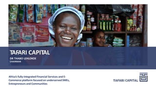 TAFARI CAPITAL
DR THABO LEHLOKOE
CHAIRMAN
Africa’s fully-integrated Financial Services and E-
Commerce platform focused on underserved SMEs,
Entrepreneurs and Communities
 