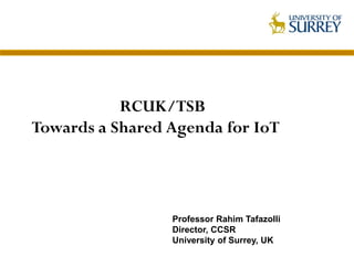 RCUK/TSB
Towards a Shared Agenda for IoT




                 Professor Rahim Tafazolli
                 Director, CCSR
                 University of Surrey, UK
 