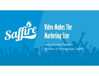 Video Makes The
Marketing Star
Jessica Bybee-Dziedzic
Director of Partnerships, Saffire
 