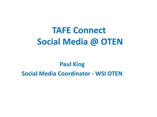 TAFE Connect
     Social Media @ OTEN

              Paul King
Social Media Coordinator - WSI OTEN
 