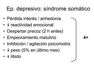 Ep. depresivo: síndrome somático
•   Pérdida interés / anhedonia
•     reactividad emocional
•   Despertar precoz (2 h antes)
•   Empeoramiento matutino               4+
•   Inhibición / agitación psicomotriz
•     peso (5% en último mes)
•     libido
 