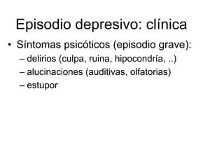 Episodio depresivo: clínica
• Síntomas psicóticos (episodio grave):
  – delirios (culpa, ruina, hipocondría, ..)
  – alucinaciones (auditivas, olfatorias)
  – estupor
 