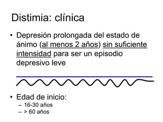 Distimia: clínica
• Depresión prolongada del estado de
  ánimo (al menos 2 años) sin suficiente
  intensidad para ser un episodio
  depresivo leve



• Edad de inicio:
  – 16-30 años
  – > 60 años
 