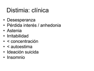 Distimia: clínica
•   Desesperanza
•   Pérdida interés / anhedonia
•   Astenia
•   Irritabilidad
•   < concentración
•   < autoestima
•   Ideación suicida
•   Insomnio
 