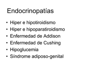 Endocrinopatías
•   Hiper e hipotiroidismo
•   Hiper e hipoparatiroidismo
•   Enfermedad de Addison
•   Enfermedad de Cushing
•   Hipoglucemia
•   Síndrome adiposo-genital
 