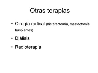 Otras terapias
• Cirugía radical (histerectomía, mastectomía,
  trasplantes)

• Diálisis
• Radioterapia
 