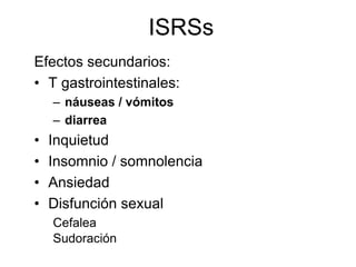 ISRSs
Efectos secundarios:
• T gastrointestinales:
    – náuseas / vómitos
    – diarrea
•   Inquietud
•   Insomnio / somnolencia
•   Ansiedad
•   Disfunción sexual
    Cefalea
    Sudoración
 