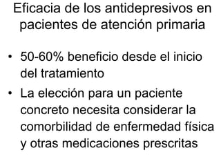 Eficacia de los antidepresivos en
 pacientes de atención primaria

• 50-60% beneficio desde el inicio
  del tratamiento
• La elección para un paciente
  concreto necesita considerar la
  comorbilidad de enfermedad física
  y otras medicaciones prescritas
 