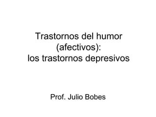 Trastornos del humor
        (afectivos):
los trastornos depresivos



     Prof. Julio Bobes
 