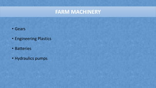 FARM MACHINERY
• Gears
• Engineering Plastics
• Batteries
• Hydraulics pumps
FARM MACHINERY
 