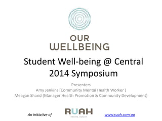 Student Well-being @ Central
2014 Symposium
Presenters
Amy Jenkins (Community Mental Health Worker )
Meagan Shand (Manager Health Promotion & Community Development)
An initiative of www.ruah.com.au
 