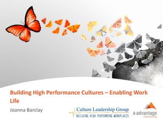 Copyright © aAdvantage Consulting 2014. All Intellectual Property Reserved. 
1 
Building High Performance Cultures –Enabling Work Life 
Joanna Barclay  