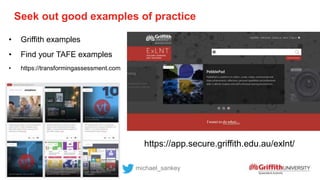 Seek out good examples of practice
michael_sankey
• Griffith examples
• Find your TAFE examples
• https://transformingassessment.com
https://app.secure.griffith.edu.au/exlnt/
 