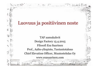 Luovuus ja positiivinen noste
TAF aamukahvit
Design Factory 15.4.2015
Filosofi Esa Saarinen
Prof., Aalto-yliopisto, Tuotantotalous
Chief Elevation Officer, Muutostehdas Oy
www.esasaarinen.com
 