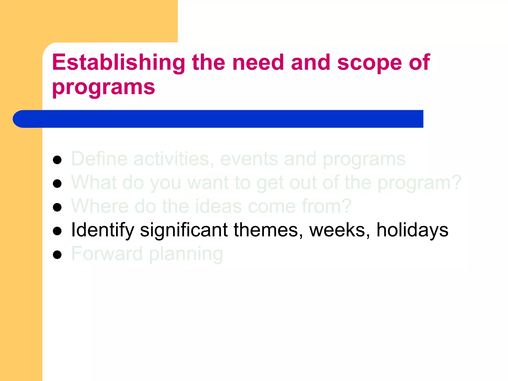 Establishing the need and scope of programsDefine activities, events and programsWhat do you want to get out of the program?Where do the ideas come from?Identify significant themes, weeks, holidaysForward planning