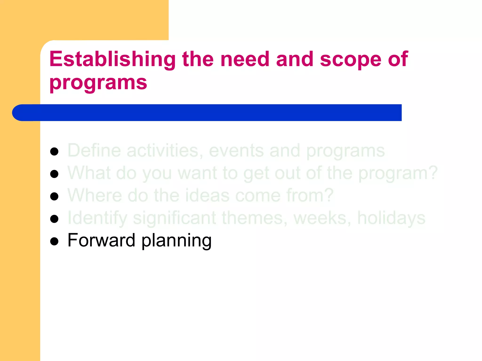 Establishing the need and scope of programsDefine activities, events and programsWhat do you want to get out of the program?Where do the ideas come from?Identify significant themes, weeks, holidaysForward planning