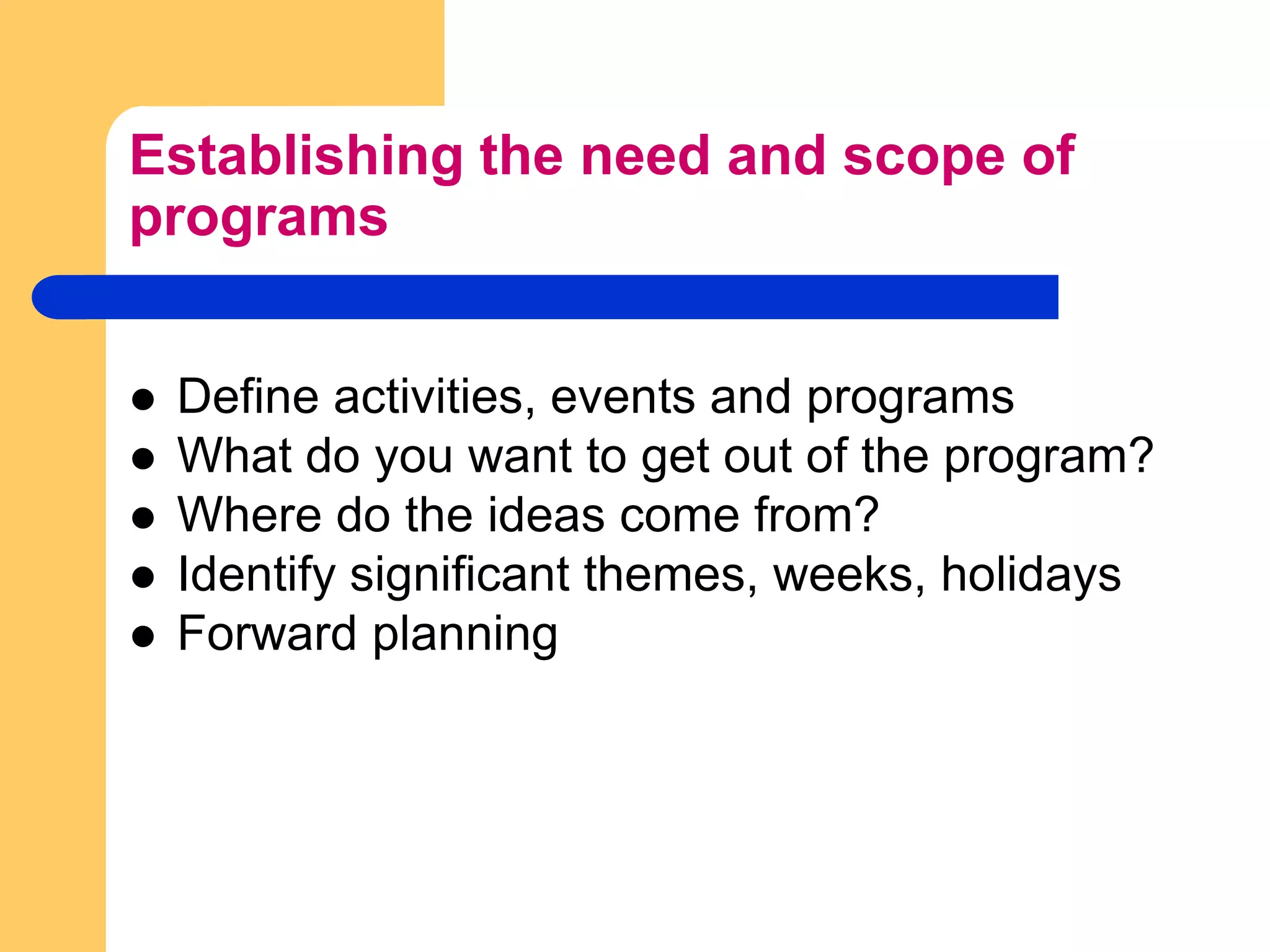 Establishing the need and scope of programsDefine activities, events and programsWhat do you want to get out of the program?Where do the ideas come from?Identify significant themes, weeks, holidaysForward planning