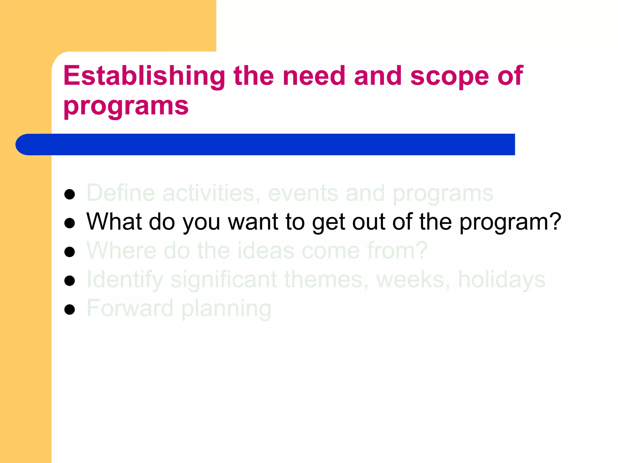 Establishing the need and scope of programsDefine activities, events and programsWhat do you want to get out of the program?Where do the ideas come from?Identify significant themes, weeks, holidaysForward planning